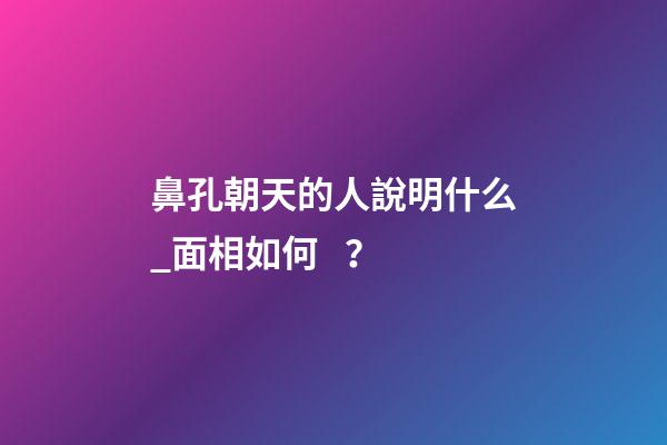 鼻孔朝天的人說明什么_面相如何？